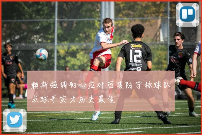 赖斯强调耐心应对密集防守称球队点球手实力历史最佳