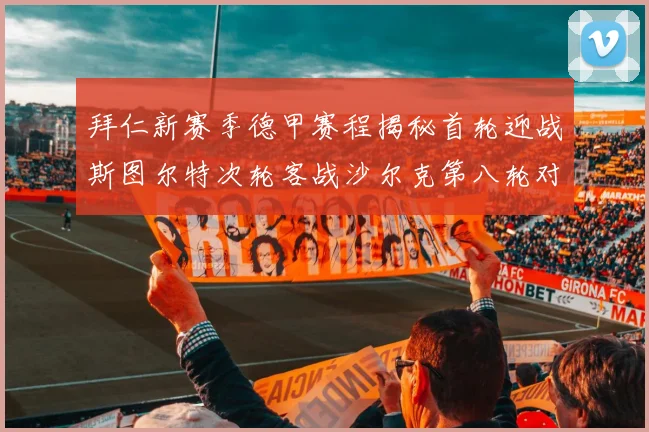 拜仁新赛季德甲赛程揭秘首轮迎战斯图尔特次轮客战沙尔克第八轮对决多特蒙德