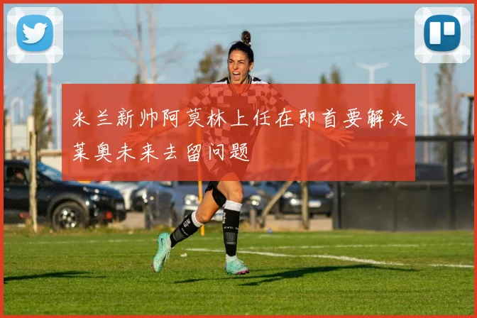 米兰新帅阿莫林上任在即首要解决莱奥未来去留问题