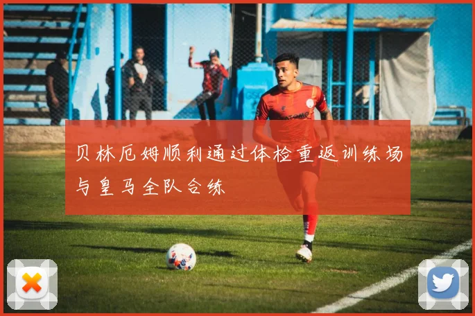 贝林厄姆顺利通过体检重返训练场与皇马全队合练