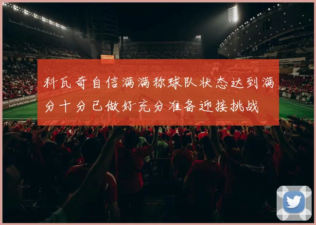科瓦奇自信满满称球队状态达到满分十分已做好充分准备迎接挑战
