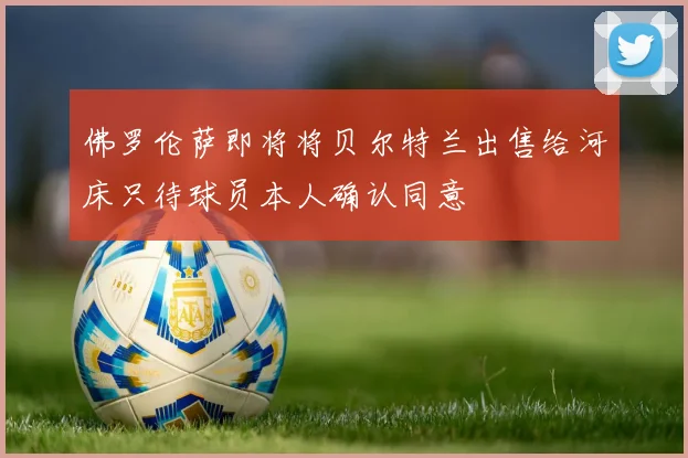佛罗伦萨即将将贝尔特兰出售给河床只待球员本人确认同意
