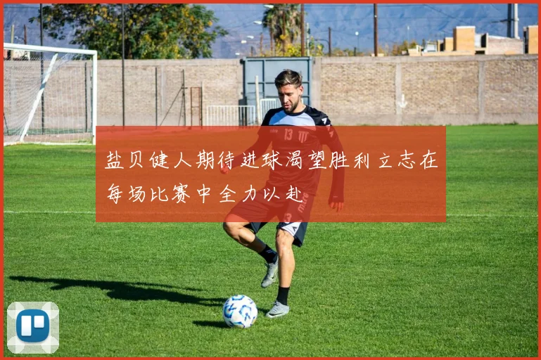 盐贝健人期待进球渴望胜利立志在每场比赛中全力以赴