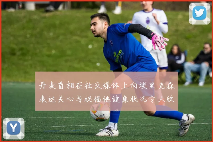 丹麦首相在社交媒体上向埃里克森表达关心与祝福他健康状况令人欣慰