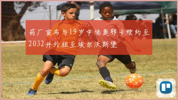 药厂宣布与19岁中场奥耶卡续约至2032并外租至埃尔沃斯堡