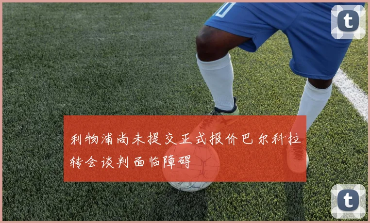 利物浦尚未提交正式报价巴尔科拉转会谈判面临障碍